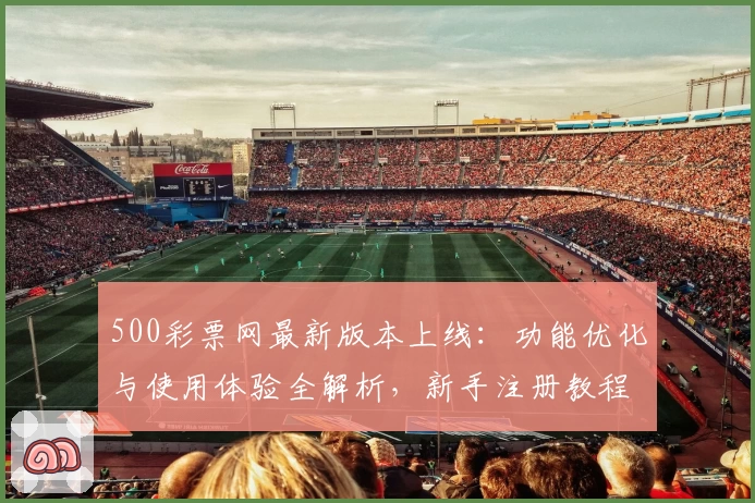 500彩票网最新版本上线：功能优化与使用体验全解析，新手注册教程一文搞定
