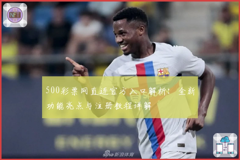 500彩票网直连官方入口解析：全新功能亮点与注册教程详解