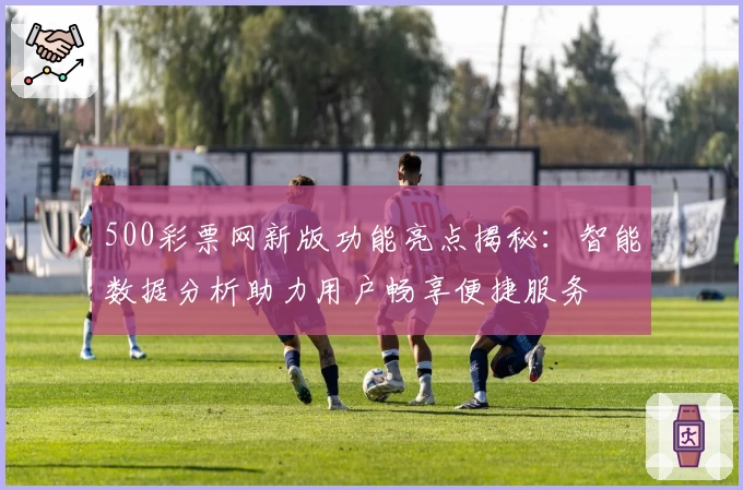 500彩票网新版功能亮点揭秘：智能数据分析助力用户畅享便捷服务