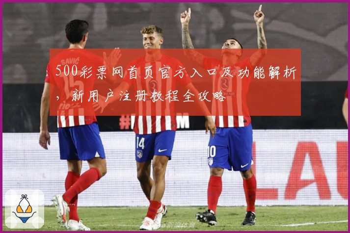 500彩票网首页官方入口及功能解析，新用户注册教程全攻略