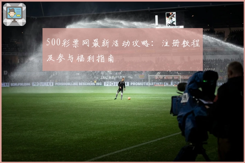 500彩票网最新活动攻略：注册教程及参与福利指南