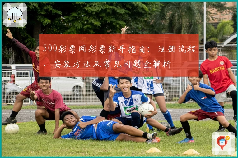 500彩票网彩票新手指南：注册流程、安装方法及常见问题全解析
