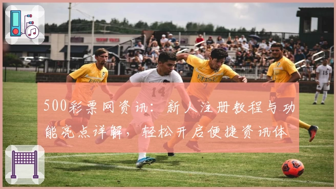 500彩票网资讯：新人注册教程与功能亮点详解，轻松开启便捷资讯体验