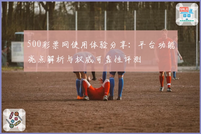 500彩票网使用体验分享：平台功能亮点解析与权威可靠性评测