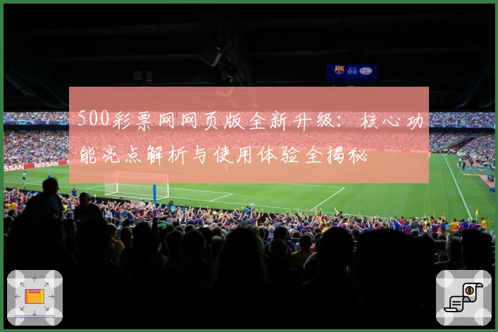 500彩票网网页版全新升级：核心功能亮点解析与使用体验全揭秘