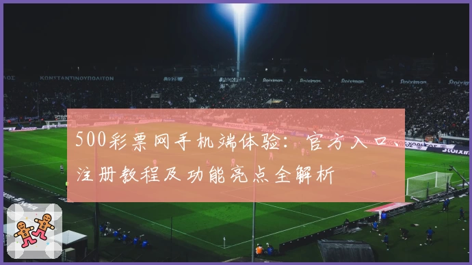 500彩票网手机端体验：官方入口、注册教程及功能亮点全解析