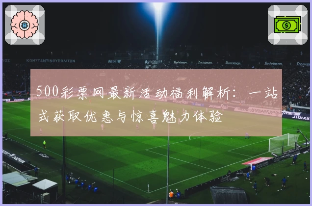 500彩票网最新活动福利解析：一站式获取优惠与惊喜魅力体验