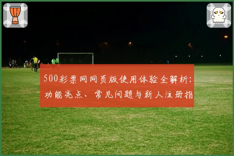 500彩票网网页版使用体验全解析：功能亮点、常见问题与新人注册指南