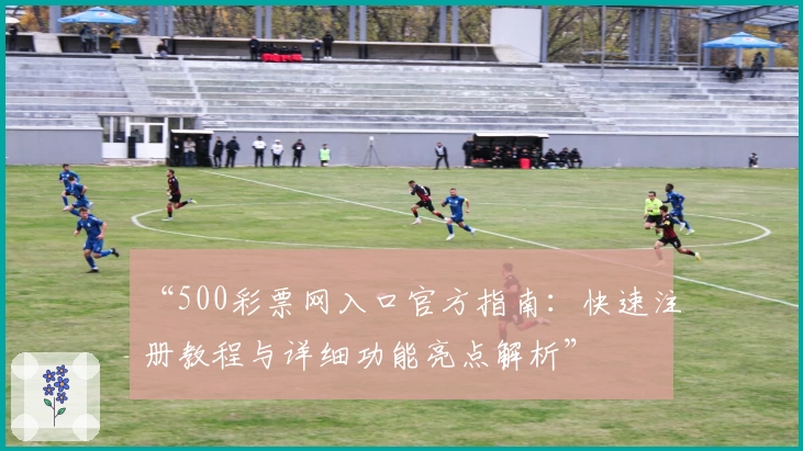 “500彩票网入口官方指南：快速注册教程与详细功能亮点解析”