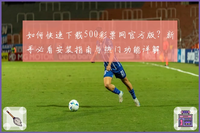 如何快速下载500彩票网官方版？新手必看安装指南与热门功能详解