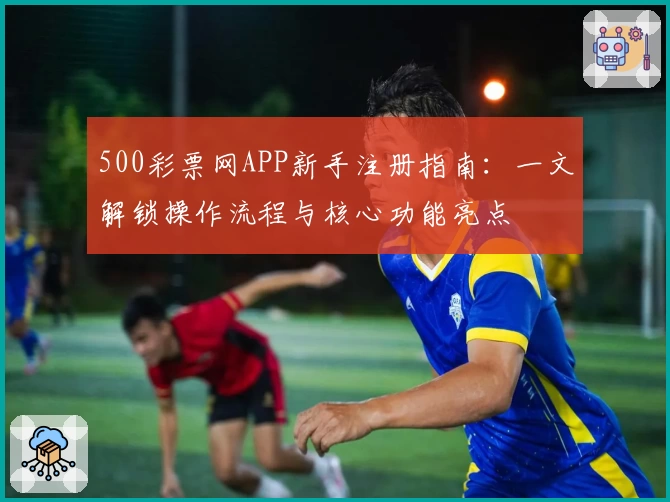 500彩票网APP新手注册指南：一文解锁操作流程与核心功能亮点