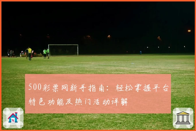 500彩票网新手指南：轻松掌握平台特色功能及热门活动详解
