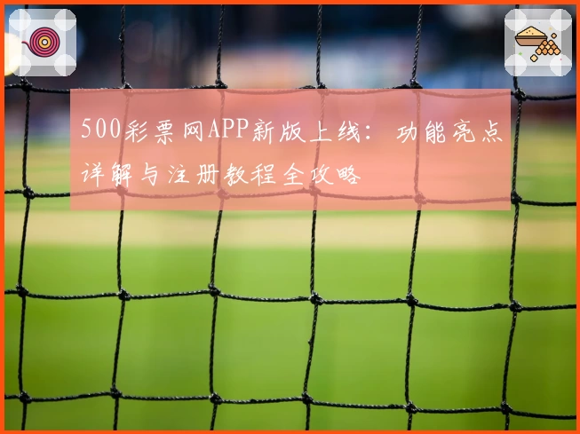 500彩票网APP新版上线：功能亮点详解与注册教程全攻略