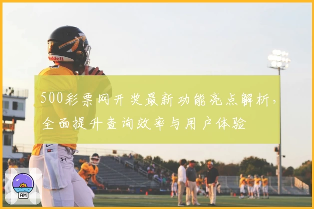 500彩票网开奖最新功能亮点解析，全面提升查询效率与用户体验
