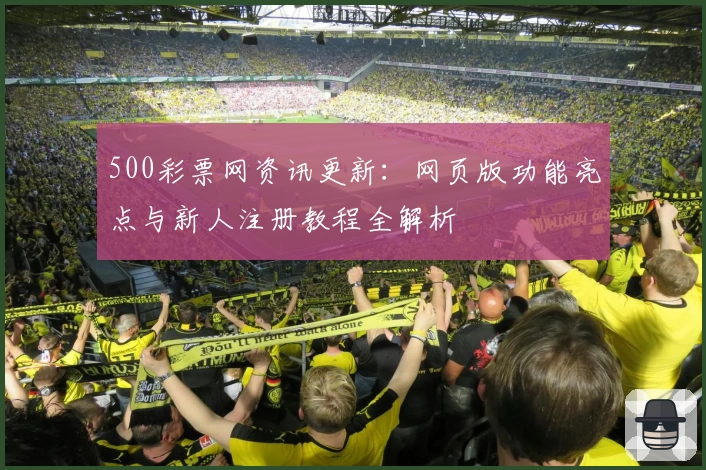 500彩票网资讯更新：网页版功能亮点与新人注册教程全解析
