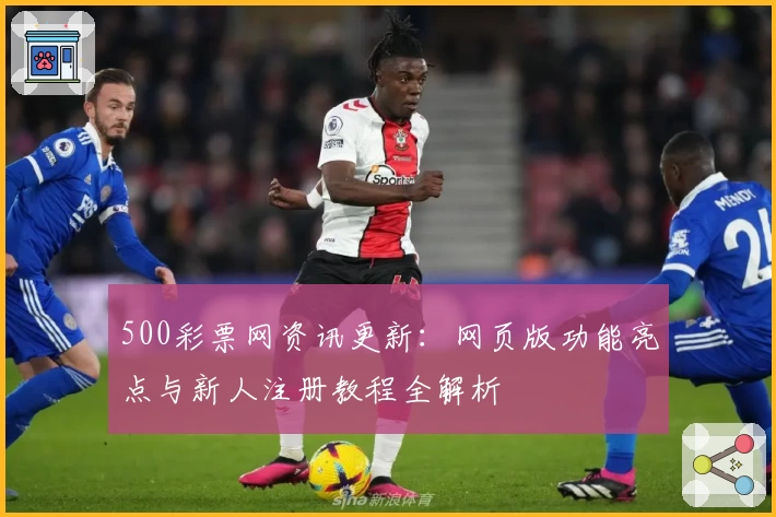 500彩票网资讯更新:网页版功能亮点与新人注册教程全解析