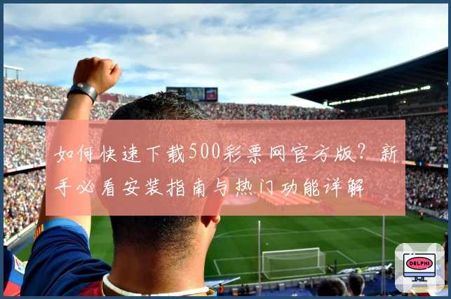 如何快速下载500彩票网官方版？新手必看安装指南与热门功能详解