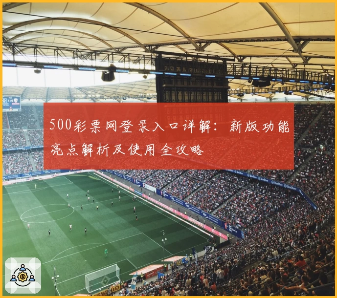 500彩票网登录入口详解：新版功能亮点解析及使用全攻略