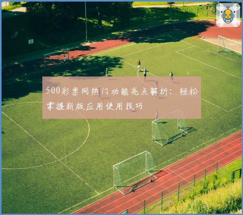 500彩票网热门功能亮点解析：轻松掌握新版应用使用技巧