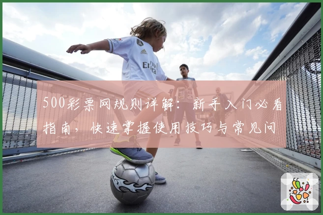 500彩票网规则详解：新手入门必看指南，快速掌握使用技巧与常见问题解析