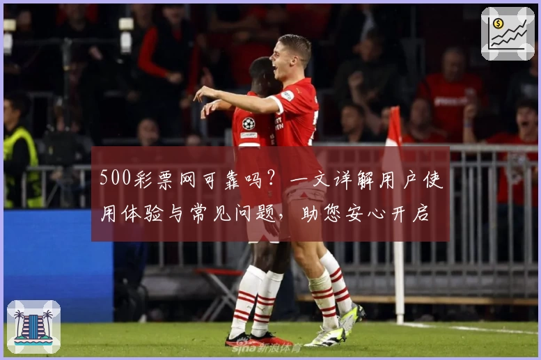500彩票网可靠吗？一文详解用户使用体验与常见问题，助您安心开启在线服务
