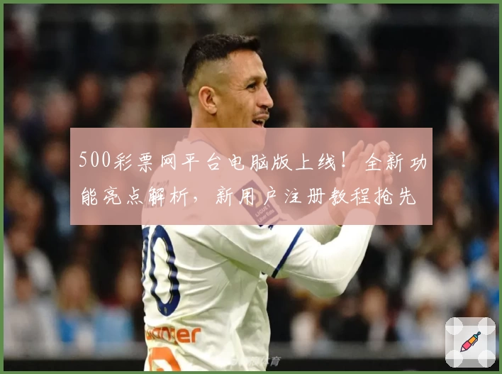 500彩票网平台电脑版上线！全新功能亮点解析，新用户注册教程抢先看