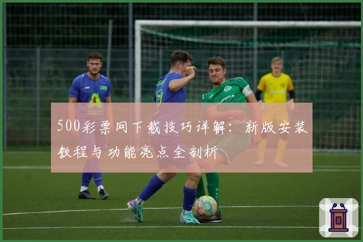 500彩票网下载技巧详解：新版安装教程与功能亮点全剖析