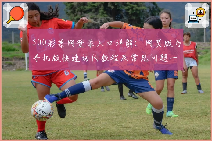 500彩票网登录入口详解：网页版与手机版快速访问教程及常见问题一览