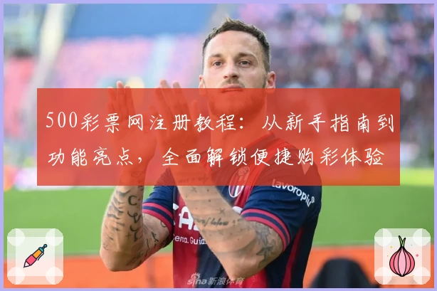 500彩票网注册教程：从新手指南到功能亮点，全面解锁便捷购彩体验
