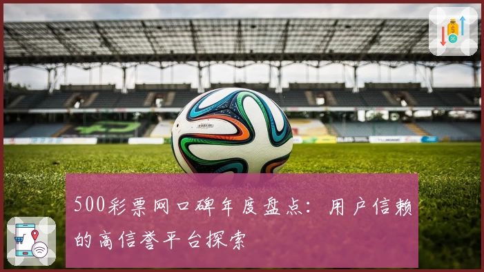 500彩票网口碑年度盘点：用户信赖的高信誉平台探索