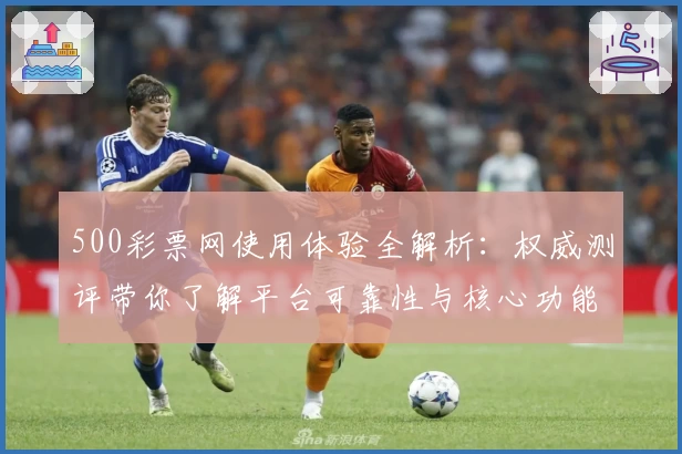 500彩票网使用体验全解析：权威测评带你了解平台可靠性与核心功能