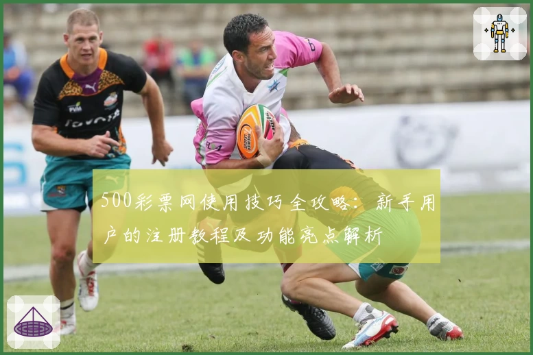 500彩票网使用技巧全攻略：新手用户的注册教程及功能亮点解析