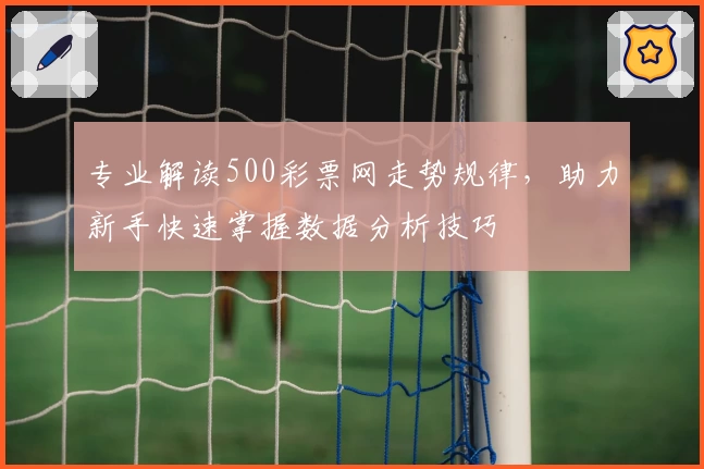 专业解读500彩票网走势规律，助力新手快速掌握数据分析技巧