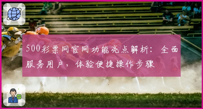 500彩票网官网功能亮点解析：全面服务用户，体验便捷操作步骤