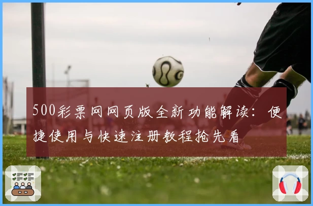 500彩票网网页版全新功能解读：便捷使用与快速注册教程抢先看