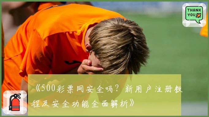 《500彩票网安全吗？新用户注册教程及安全功能全面解析》