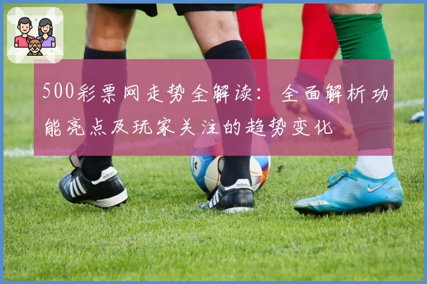 500彩票网走势全解读：全面解析功能亮点及玩家关注的趋势变化