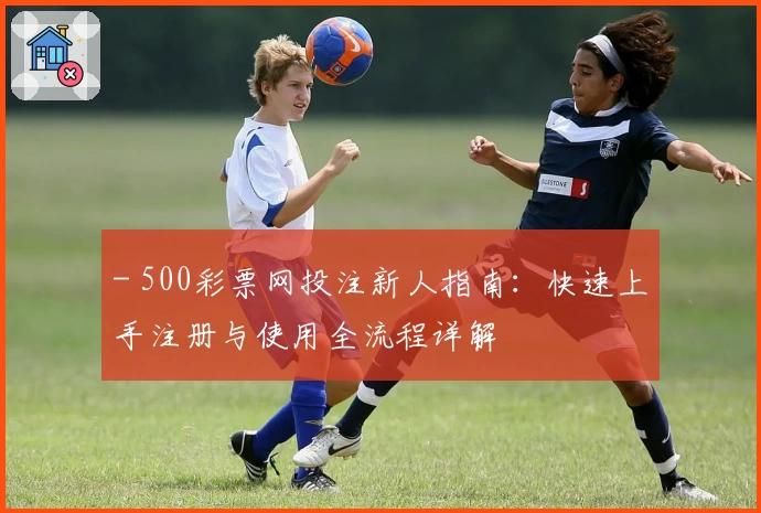 - 500彩票网投注新人指南：快速上手注册与使用全流程详解