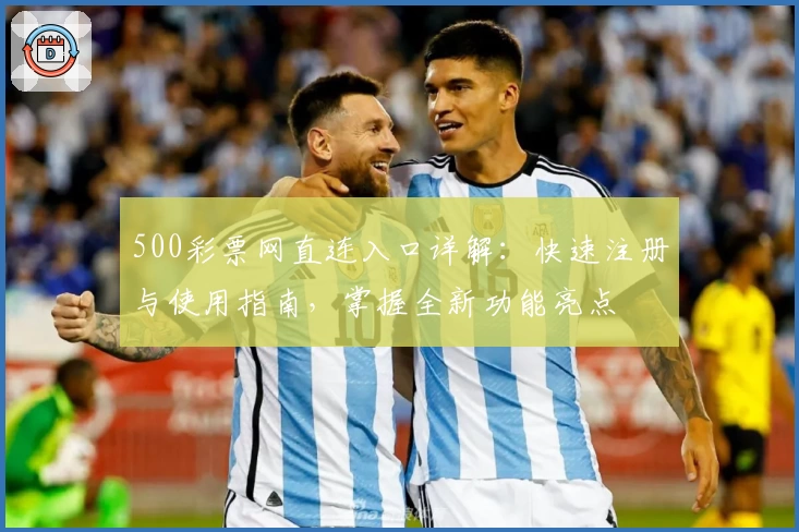 500彩票网直连入口详解：快速注册与使用指南，掌握全新功能亮点