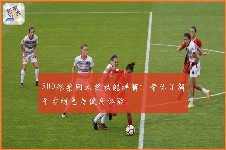 500彩票网大奖功能详解：带你了解平台特色与使用体验