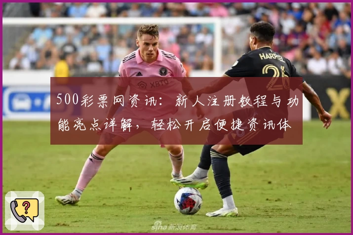 500彩票网资讯：新人注册教程与功能亮点详解，轻松开启便捷资讯体验