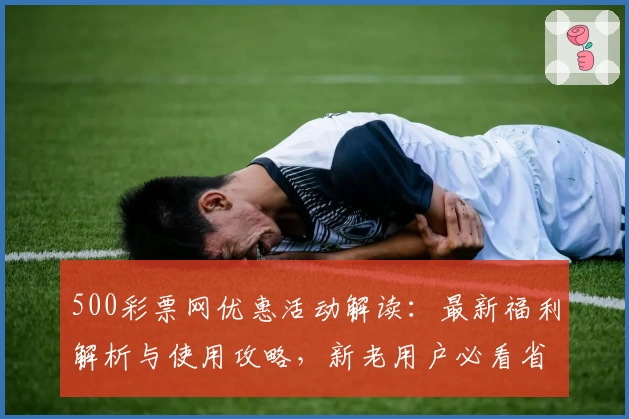 500彩票网优惠活动解读：最新福利解析与使用攻略，新老用户必看省钱技巧