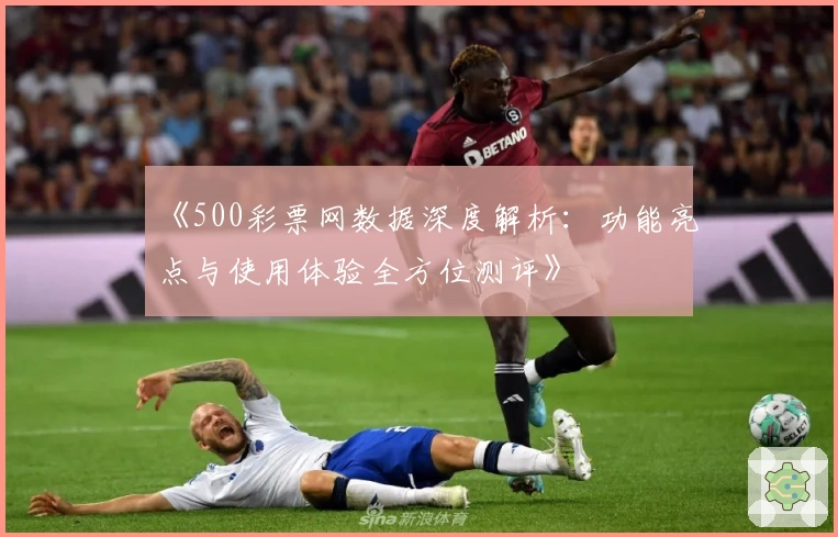《500彩票网数据深度解析：功能亮点与使用体验全方位测评》
