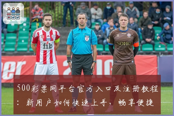 500彩票网平台官方入口及注册教程：新用户如何快速上手，畅享便捷服务体验