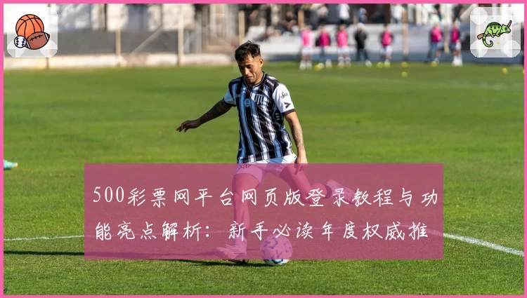 500彩票网平台网页版登录教程与功能亮点解析:新手必读年度权威推荐