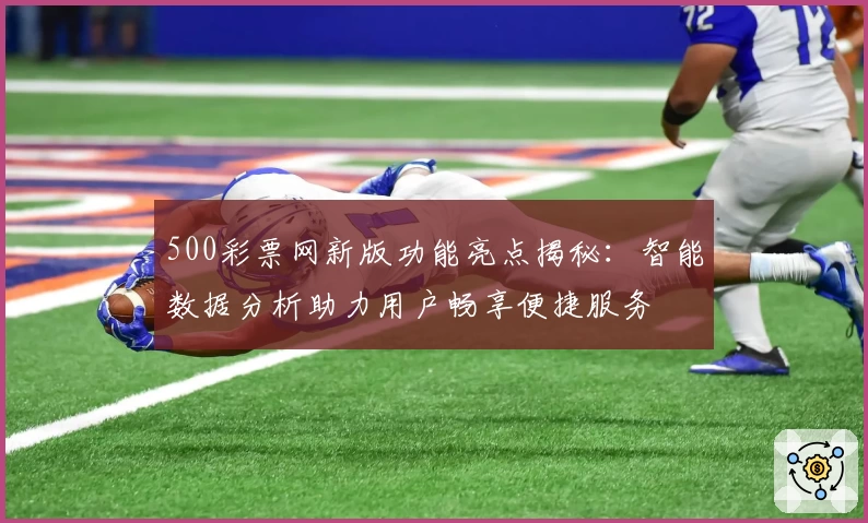 500彩票网新版功能亮点揭秘：智能数据分析助力用户畅享便捷服务