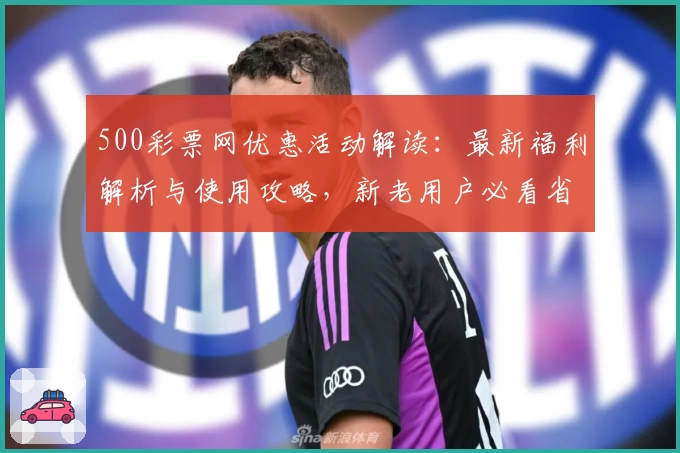 500彩票网优惠活动解读：最新福利解析与使用攻略，新老用户必看省钱技巧