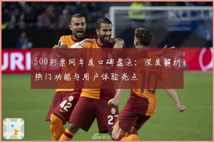 500彩票网年度口碑盘点：深度解析热门功能与用户体验亮点