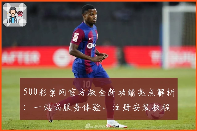 500彩票网官方版全新功能亮点解析：一站式服务体验，注册安装教程全揭秘