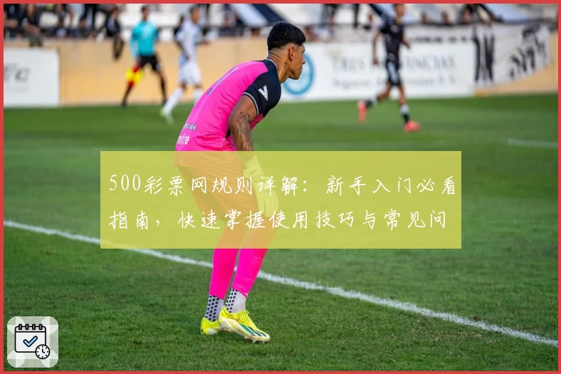 500彩票网规则详解:新手入门必看指南,快速掌握使用技巧与常见问题解析